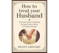 How to treat your Husband: Practical Guidance for Speaking His Heart's Desire, Needs, and Deepest Longings