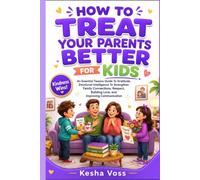 How To Treat Your Parents Better For Kids: An Essential Tweens Guide To Gratitude, Emotional Intelligence To Strengthen Family Connections, Respect, Building Love, and Improving Communication