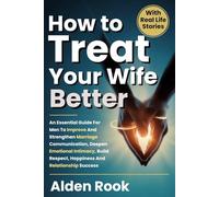 How To Treat Your Wife Better: An Essential Guide For Men To Improve And Strengthen Marriage Communication, Deepen Emotional Intimacy, Build Respect, Happiness And Relationship Success