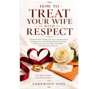 How to Treat Your Wife With Respect: A Guide To Build Healthy Marriage Communication, Strengthen Every Relationship, Repair Emotional Connection, Save Your Bond, And Better Understand Every Woman