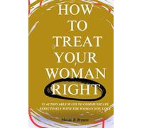 HOW TO TREAT YOUR WOMAN RIGHT: 32 Actionable Ways To Communicate Effectively With The Woman You Love