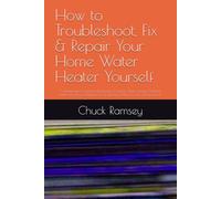 How to Troubleshoot, Fix & Repair Your Home Water Heater Yourself: A Homeowner's Guide to Diagnosing Common Water Heater Problems, Performing Basic Maintenance, & Knowing When to Call a Professional