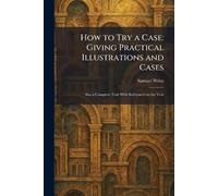 How to Try a Case: Giving Practical Illustrations and Cases: Also a Complete Trial With References to the Text