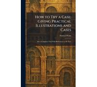 How to Try a Case: Giving Practical Illustrations and Cases: Also a Complete Trial With References to the Text