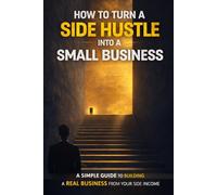 How to Turn a Side Hustle Into a Small Business: A Simple Guide to Building a Real Business From Your Side Income