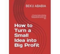 How to Turn a Small Idea into Big Profit: A Practical Guide to Building Income, Business Growth, and Entrepreneurial Success from Zero