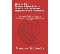 How to Turn Disappointment into a Source of Continuous Happiness and Resilience: A Practical Guide to Emotional Resilience, Inner Peace, and Personal Growth