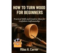 HOW TO TURN WOOD FOR BEGINNERS: Practical Skills and Creative Ideas for Confident Craftsmanship