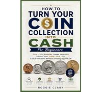 How To Turn Your Coin Collection Into Cash For Beginners: How to Sell Pennies, Dimes, Quarters, Silver Coins, Gold Coins, and Coin Collections Without Getting Ripped Off