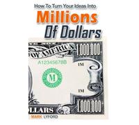 How To Turn Your Ideas Into Millions Of Dollars: Ideas can be worth millions. Cash In Now.: Volume 1