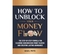 How to Unblock Your Money Flow: The Step-by-Step Formula for Clearing Subconscious Money Blocks and Creating Lasting Abundance (Unblock Your Flow)