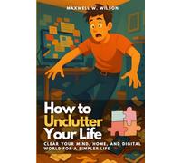 How to Unclutter Your Life: Clear Your Mind, Home, and Digital World for a Simpler Life