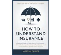 How to Understand Insurance: A Beginner’s Guide to Health, Car, and Life Coverage - Demystify Coverage Fast, Compare Plans Clearly, Avoid Costly Mistakes & Navigate Claims Like A Pro