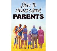 How to Understand Parents: A Practical Guide to Improve Communication, Heal Emotional Wounds, Set Healthy Boundaries, and Build Stronger Parent-Child Relationships Parents Love
