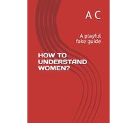 HOW TO UNDERSTAND WOMEN?: A playful fake guide