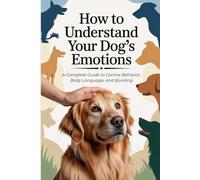 How to Understand Your Dog’s Emotions: A Complete Guide to Canine Behavior, Body Language, and Bonding