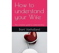 How to understand your Wife: The complete guide to understanding