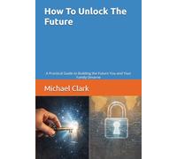 How To Unlock The Future: A Practical Guide to Building the Future You and Your Family Deserve