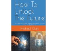 How To Unlock The Future: A Practical Guide to Building the Future You and Your Family Deserve