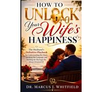 How to Unlock Your Wife's Happiness: The Husband's Definitive Playbook for Understanding Her Heart, Speaking Her Language, and Building the Marriage She Always Dreamed Of