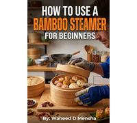 How To Use a Bamboo Steamer For Beginners: A Hands On Guide to Steaming Food the Right Way with Visual Instructions and Simple Explanations