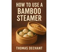 How To Use a Bamboo Steamer: Steam Like a Pro: Dumplings, Vegetables, Fish, and More Made Easy
