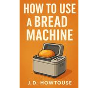 How To Use A Bread Machine: Beginner’s Guide to Effortless Bread Making with Easy, Foolproof Bread Machine Recipes