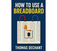 How To Use A Breadboard: Easy Circuits, Step-by-Step Projects, and Hands-On Learning for Electronics
