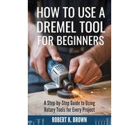 HOW TO USE A DREMEL TOOL FOR BEGINNERS: A Step-by-Step Guide to Using Rotary Tools for Every Project