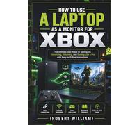 HOW TO USE A LAPTOP AS A MONITOR FOR XBOX: The Ultimate User Guide To Setting Up, Connecting, Streaming And Gaming Like A Pro With Easy To Follow Instructions