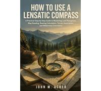 HOW TO USE A LENSATIC COMPASS: A Practical Step by Step Guide to Mastering Land Navigation, Map Reading, Bearing Calculation, Terrain Association, and Wilderness Orientation