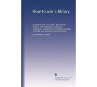 How to use a library: practical advice to students and general readers, with explanations of library catalogues, a systematic description of guides to books, and a guide to special libraries