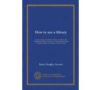 How to use a library: practical advice to students and general readers, with explanations of library catalogues, a systematic description of guides to books, and a guide to special libraries