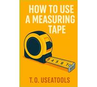 How To Use A Measuring Tape: The Essential Beginner’s Measuring Tape Book for Accurate Results