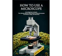 HOW TO USE A MICROSCOPE: From Beginner to Expert: The Ultimate Step-by-Step Guide to Using Microscopes for Science, Study, and Discovery