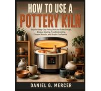 HOW TO USE A POTTERY KILN: Step-by-Step Clay Firing Skills for Safer Setups, Bisque, Glazing, Troubleshooting, Cleaner Results, and Studio Confidence