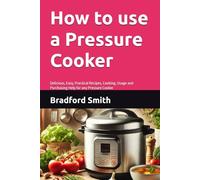 How to use a Pressure Cooker: Delicious, Easy, Practical Recipes, Cooking, Usage and Purchasing Help for any Pressure Cooker (The Ultimate Home Cooking Series)