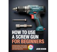 HOW TO USE A SCREW GUN FOR BEGINNERS: A Practical Guide to Safe Handling, Accurate Fastening, and Confident Screw-Driving for Home, Workshop, and Jobsite Applications