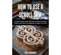 HOW TO USE A SCROLL SAW: A Comprehensive Guide with Step-by-Step Techniques, Projects, and Patterns for Beginners to Master Your Craft