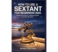 HOW TO USE A SEXTANT FOR BEGINNERS 2025: Mastering the Sextant, a Beginner’s Guide to Celestial Navigation