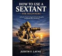 HOW TO USE A SEXTANT FOR BEGINNERS: A Practical Guide to Confident Celestial Navigation and Reliable Ocean Positioning