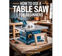 How to Use a Table Saw for Beginners: Safe Guide to Cutting Techniques and Building Custom Woodworking Projects