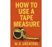 How To Use A Tape Measure: The Beginner’s Guide to Precision Measuring for Home, Woodworking, and Design