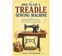 HOW TO USE A TREADLE SEWING MACHINE: Everything Beginners Need for Setup, Threading, Smooth Operation, Proper Care, Common Repairs, and Creative Stitching