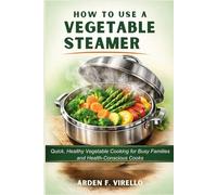 HOW TO USE A VEGETABLE STEAMER: Quick, Healthy Vegetable Cooking for Busy Families and Health-Conscious Cooks