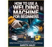 How To Use a Welding Machine for Beginners: A Guide to Equipment Setup, Safety Protocols and Professional Certification Pathways