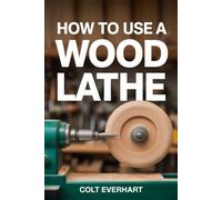 HOW TO USE A WOOD LATHE: The Ultimate Guide to Mastering Turning, Crafting Unique Projects, and Ensuring Safety
