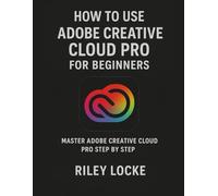 How to Use Adobe Creative Cloud Pro for Beginners: Master Adobe Creative Cloud Pro Step by Step