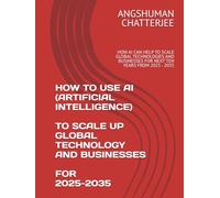 HOW TO USE AI (ARTIFICIAL INTELLIGENCE) TO SCALE UP GLOBAL TECHNOLOGY AND BUSINESSES FOR 2025 - 2035: HOW AI CAN HELP TO SCALE GLOBAL TECHNOLOGIES AND BUSINESSES FOR NEXT TEN YEARS FROM 2025 - 2035