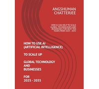 HOW TO USE AI (ARTIFICIAL INTELLIGENCE) TO SCALE UP GLOBAL TECHNOLOGY AND BUSINESSES FOR 2025 - 2035: HOW AI CAN HELP TO SCALE GLOBAL TECHNOLOGIES AND BUSINESSES FOR NEXT TEN YEARS FROM 2025 - 2035